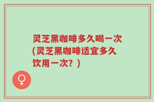 灵芝黑咖啡多久喝一次(灵芝黑咖啡适宜多久饮用一次?)-第1张图片-超越 灵芝黑咖啡多久喝一次(灵芝黑咖啡适宜多久饮用一次?)-第1张图片-超越