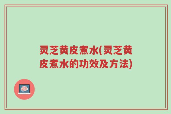 灵芝黄皮煮水(灵芝黄皮煮水的功效及方法)-第1张图片-超越 灵芝黄皮煮水(灵芝黄皮煮水的功效及方法)-第1张图片-超越