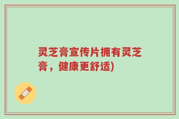 灵芝膏宣传片拥有灵芝膏,健康更舒适)-第1张图片-超越 灵芝膏宣传片拥有灵芝膏,健康更舒适)-第1张图片-超越