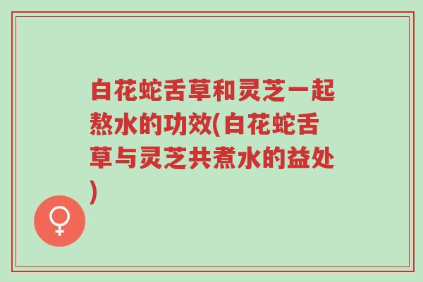 白花蛇舌草和灵芝一起熬水的功效(白花蛇舌草与灵芝共煮水的益处)-第1张图片-超越 白花蛇舌草和灵芝一起熬水的功效(白花蛇舌草与灵芝共煮水的益处)-第1张图片-超越