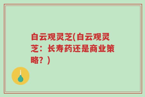 白云观灵芝(白云观灵芝:长寿药还是商业策略?)-第1张图片-超越 白云观灵芝(白云观灵芝:长寿药还是商业策略?)-第1张图片-超越