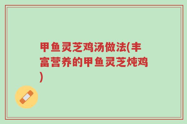 甲鱼灵芝鸡汤做法(丰富营养的甲鱼灵芝炖鸡)-第1张图片-超越 甲鱼灵芝鸡汤做法(丰富营养的甲鱼灵芝炖鸡)-第1张图片-超越