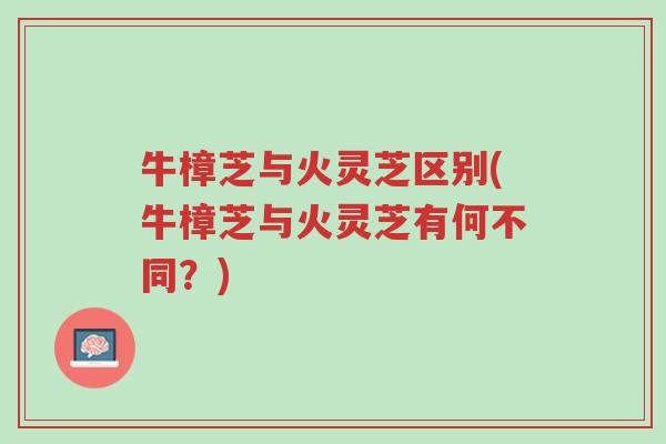 牛樟芝与火灵芝区别(牛樟芝与火灵芝有何不同？)-第1张图片-超越