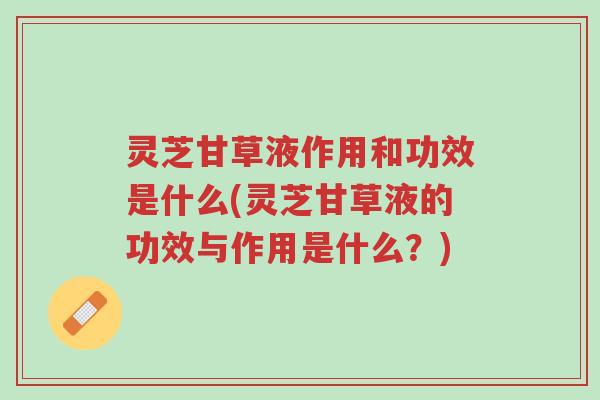 灵芝甘草液作用和功效是什么(灵芝甘草液的功效与作用是什么?)-第1张图片-超越 灵芝甘草液作用和功效是什么(灵芝甘草液的功效与作用是什么?)-第1张图片-超越