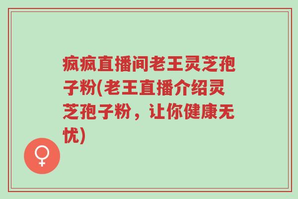 疯疯直播间老王灵芝孢子粉(老王直播介绍灵芝孢子粉,让你健康无忧)-第1张图片-超越 疯疯直播间老王灵芝孢子粉(老王直播介绍灵芝孢子粉,让你健康无忧)-第1张图片-超越