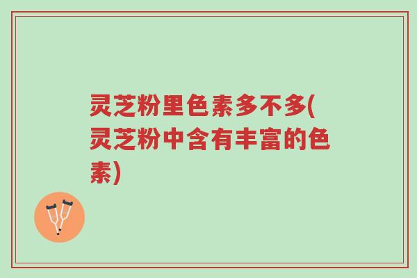 灵芝粉里色素多不多(灵芝粉中含有丰富的色素)-第1张图片-超越 灵芝粉里色素多不多(灵芝粉中含有丰富的色素)-第1张图片-超越