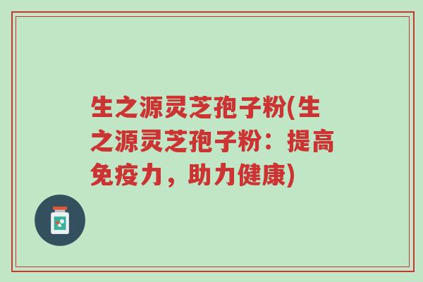 生之源灵芝孢子粉(生之源灵芝孢子粉:提高免疫力,助力健康)-第1张图片-超越 生之源灵芝孢子粉(生之源灵芝孢子粉:提高免疫力,助力健康)-第1张图片-超越