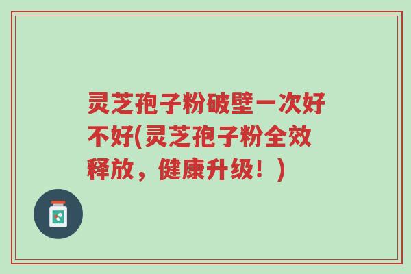 灵芝孢子粉破壁一次好不好(灵芝孢子粉全效释放,健康升级!)-第1张图片-超越 灵芝孢子粉破壁一次好不好(灵芝孢子粉全效释放,健康升级!)-第1张图片-超越
