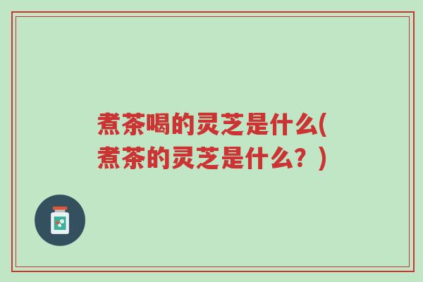 煮茶喝的灵芝是什么(煮茶的灵芝是什么?)-第1张图片-超越 煮茶喝的灵芝是什么(煮茶的灵芝是什么?)-第1张图片-超越