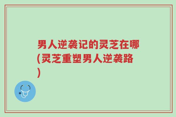男人逆袭记的灵芝在哪(灵芝重塑男人逆袭路)-第1张图片-超越 男人逆袭记的灵芝在哪(灵芝重塑男人逆袭路)-第1张图片-超越