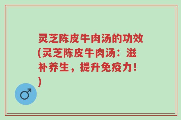 灵芝陈皮牛肉汤的功效(灵芝陈皮牛肉汤:滋补养生,提升免疫力!)-第1张图片-超越 灵芝陈皮牛肉汤的功效(灵芝陈皮牛肉汤:滋补养生,提升免疫力!)-第1张图片-超越