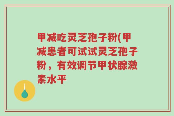 甲减吃灵芝孢子粉(甲减患者可试试灵芝孢子粉，有效调节甲状腺激素水平-第1张图片-超越