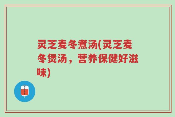 灵芝麦冬煮汤(灵芝麦冬煲汤,营养保健好滋味)-第1张图片-超越 灵芝麦冬煮汤(灵芝麦冬煲汤,营养保健好滋味)-第1张图片-超越
