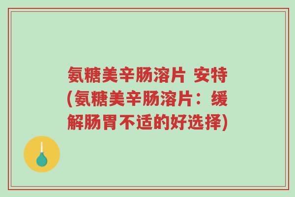 氨糖美辛肠溶片 安特(氨糖美辛肠溶片:缓解肠胃不适的好选择)-第1张图片-超越 氨糖美辛肠溶片 安特(氨糖美辛肠溶片:缓解肠胃不适的好选择)-第1张图片-超越