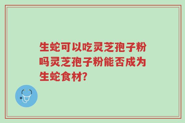 生蛇可以吃灵芝孢子粉吗灵芝孢子粉能否成为生蛇食材?-第1张图片-超越 生蛇可以吃灵芝孢子粉吗灵芝孢子粉能否成为生蛇食材?-第1张图片-超越