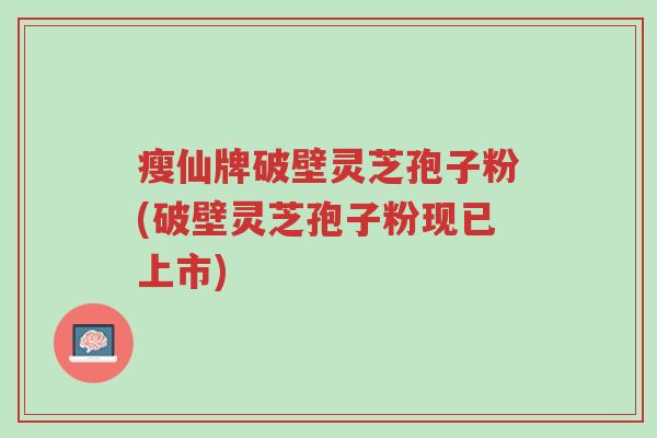 瘦仙牌破壁灵芝孢子粉(破壁灵芝孢子粉现已上市)-第1张图片-超越 瘦仙牌破壁灵芝孢子粉(破壁灵芝孢子粉现已上市)-第1张图片-超越