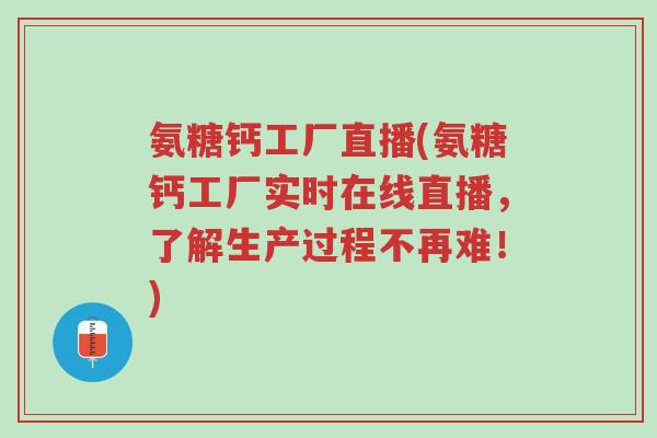 氨糖钙工厂直播(氨糖钙工厂实时在线直播,了解生产过程不再难!)-第1张图片-超越 氨糖钙工厂直播(氨糖钙工厂实时在线直播,了解生产过程不再难!)-第1张图片-超越