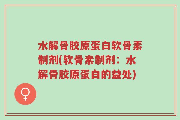 水解骨胶原蛋白软骨素制剂(软骨素制剂:水解骨胶原蛋白的益处)-第1张图片-超越 水解骨胶原蛋白软骨素制剂(软骨素制剂:水解骨胶原蛋白的益处)-第1张图片-超越
