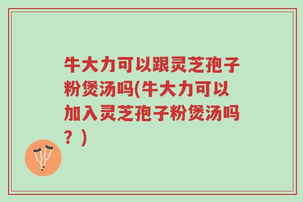 牛大力可以跟灵芝孢子粉煲汤吗(牛大力可以加入灵芝孢子粉煲汤吗?)-第1张图片-超越 牛大力可以跟灵芝孢子粉煲汤吗(牛大力可以加入灵芝孢子粉煲汤吗?)-第1张图片-超越
