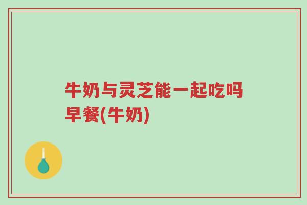 牛奶与灵芝能一起吃吗早餐(牛奶)-第1张图片-超越 牛奶与灵芝能一起吃吗早餐(牛奶)-第1张图片-超越