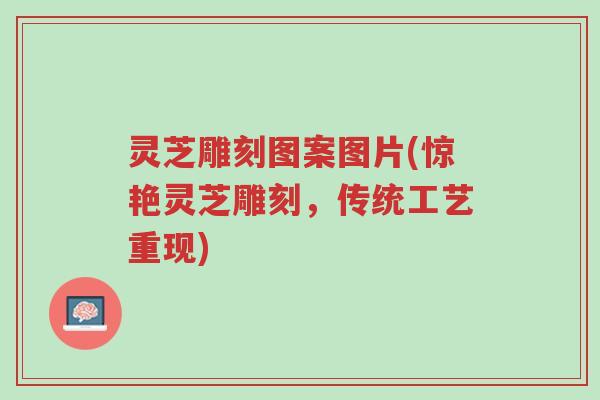 灵芝雕刻图案图片(惊艳灵芝雕刻,传统工艺重现)-第1张图片-超越 灵芝雕刻图案图片(惊艳灵芝雕刻,传统工艺重现)-第1张图片-超越