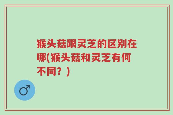 猴头菇跟灵芝的区别在哪(猴头菇和灵芝有何不同?)-第1张图片-超越 猴头菇跟灵芝的区别在哪(猴头菇和灵芝有何不同?)-第1张图片-超越