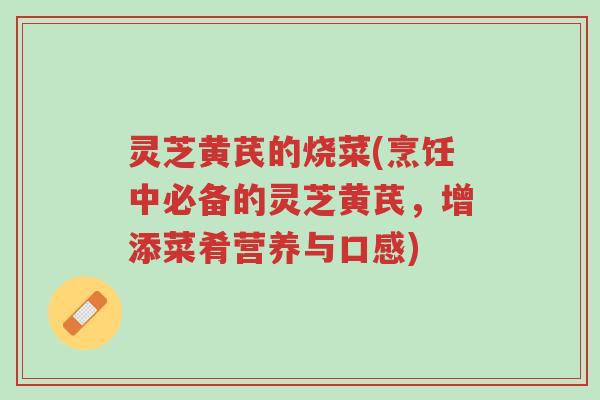 灵芝黄芪的烧菜(烹饪中必备的灵芝黄芪,增添菜肴营养与口感)-第1张图片-超越 灵芝黄芪的烧菜(烹饪中必备的灵芝黄芪,增添菜肴营养与口感)-第1张图片-超越