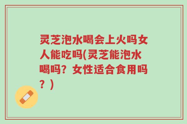 灵芝泡水喝会上火吗女人能吃吗(灵芝能泡水喝吗?女性适合食用吗?)-第1张图片-超越 灵芝泡水喝会上火吗女人能吃吗(灵芝能泡水喝吗?女性适合食用吗?)-第1张图片-超越