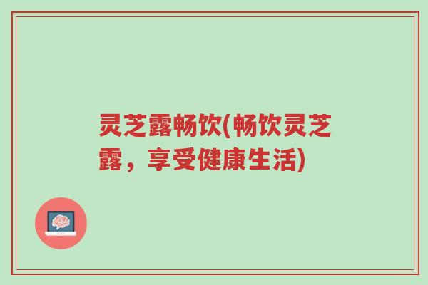 灵芝露畅饮(畅饮灵芝露,享受健康生活)-第1张图片-超越 灵芝露畅饮(畅饮灵芝露,享受健康生活)-第1张图片-超越