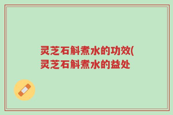 灵芝石斛煮水的功效(灵芝石斛煮水的益处-第1张图片-超越 灵芝石斛煮水的功效(灵芝石斛煮水的益处-第1张图片-超越