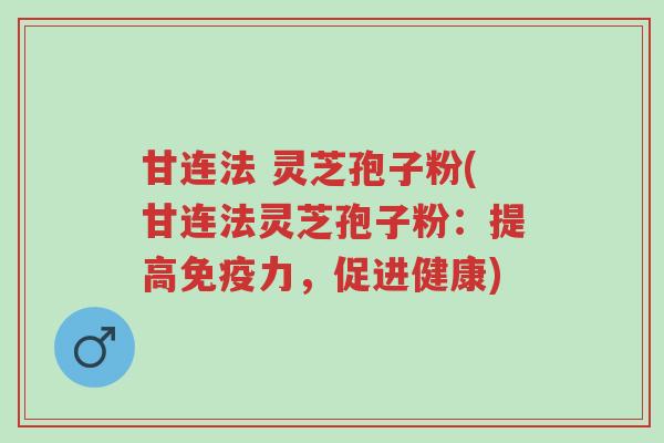 甘连法 灵芝孢子粉(甘连法灵芝孢子粉:提高免疫力,促进健康)-第1张图片-超越 甘连法 灵芝孢子粉(甘连法灵芝孢子粉:提高免疫力,促进健康)-第1张图片-超越