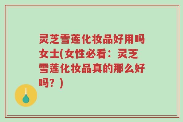 灵芝雪莲化妆品好用吗女士(女性必看:灵芝雪莲化妆品真的那么好吗?)-第1张图片-超越 灵芝雪莲化妆品好用吗女士(女性必看:灵芝雪莲化妆品真的那么好吗?)-第1张图片-超越