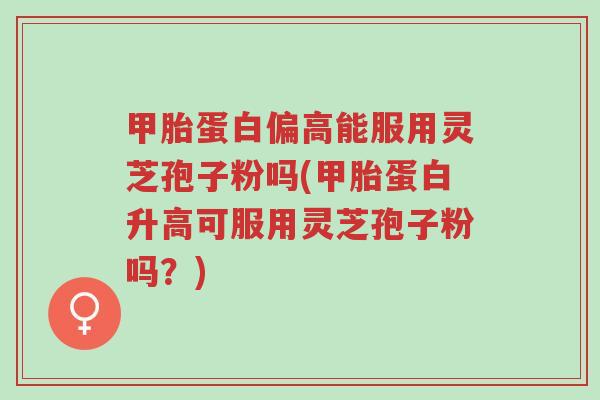 甲胎蛋白偏高能服用灵芝孢子粉吗(甲胎蛋白升高可服用灵芝孢子粉吗?)-第1张图片-超越 甲胎蛋白偏高能服用灵芝孢子粉吗(甲胎蛋白升高可服用灵芝孢子粉吗?)-第1张图片-超越