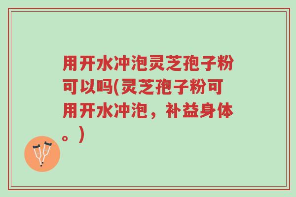 用开水冲泡灵芝孢子粉可以吗(灵芝孢子粉可用开水冲泡,补益身体。)-第1张图片-超越 用开水冲泡灵芝孢子粉可以吗(灵芝孢子粉可用开水冲泡,补益身体。)-第1张图片-超越