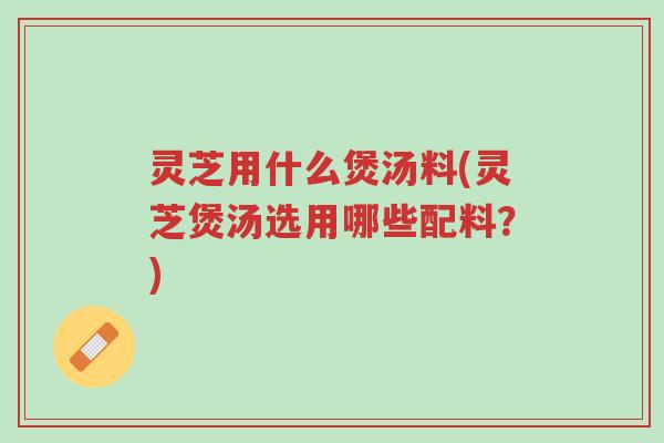 灵芝用什么煲汤料(灵芝煲汤选用哪些配料?)-第1张图片-超越 灵芝用什么煲汤料(灵芝煲汤选用哪些配料?)-第1张图片-超越