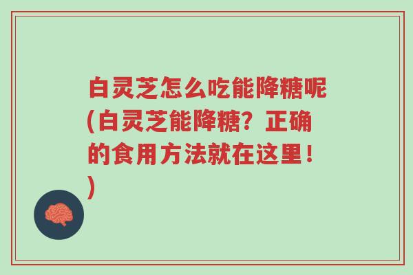 白灵芝怎么吃能降糖呢(白灵芝能降糖？正确的食用方法就在这里！)-第1张图片-超越
