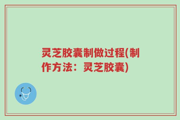 灵芝胶囊制做过程(制作方法：灵芝胶囊)-第1张图片-超越