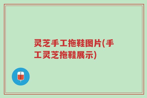 灵芝手工拖鞋图片(手工灵芝拖鞋展示)-第1张图片-超越