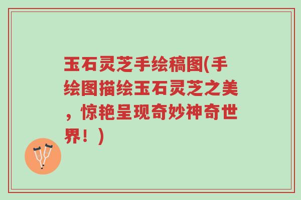 玉石灵芝手绘稿图(手绘图描绘玉石灵芝之美,惊艳呈现奇妙神奇世界!)-第1张图片-超越 玉石灵芝手绘稿图(手绘图描绘玉石灵芝之美,惊艳呈现奇妙神奇世界!)-第1张图片-超越