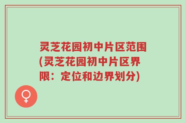 灵芝花园初中片区范围(灵芝花园初中片区界限:定位和边界划分)-第1张图片-超越 灵芝花园初中片区范围(灵芝花园初中片区界限:定位和边界划分)-第1张图片-超越