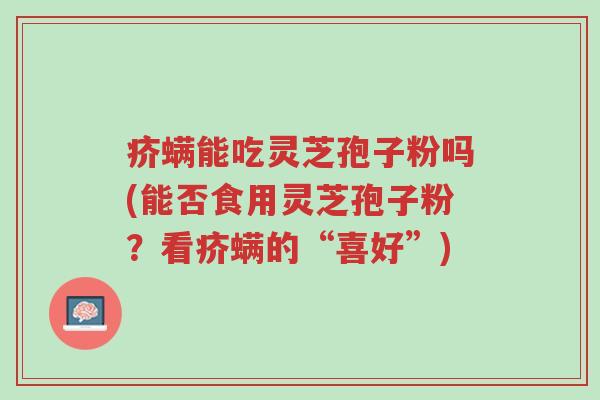 疥螨能吃灵芝孢子粉吗(能否食用灵芝孢子粉?看疥螨的“喜好”)-第1张图片-超越 疥螨能吃灵芝孢子粉吗(能否食用灵芝孢子粉?看疥螨的“喜好”)-第1张图片-超越