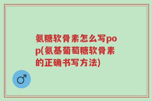 氨糖软骨素怎么写pop(氨基葡萄糖软骨素的正确书写方法)-第1张图片-超越