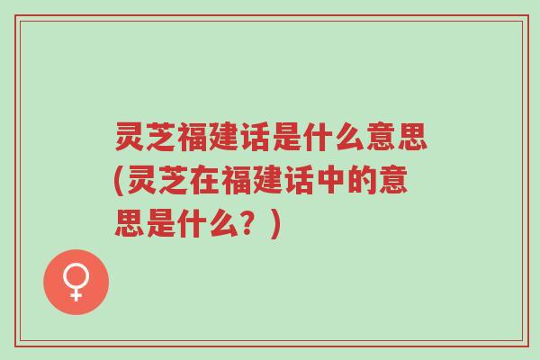 灵芝福建话是什么意思(灵芝在福建话中的意思是什么?)-第1张图片-超越 灵芝福建话是什么意思(灵芝在福建话中的意思是什么?)-第1张图片-超越
