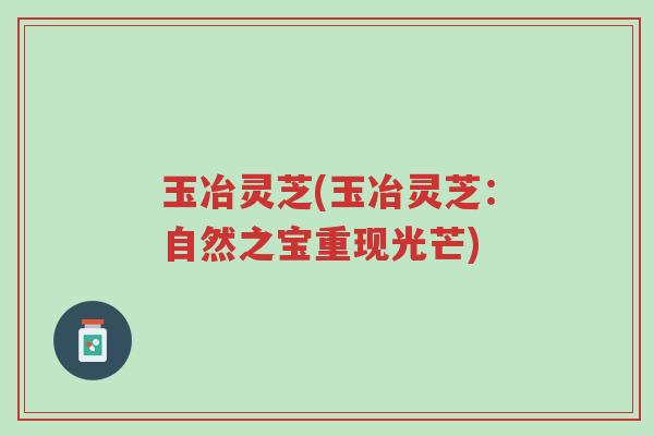 玉冶灵芝(玉冶灵芝:自然之宝重现光芒)-第1张图片-超越 玉冶灵芝(玉冶灵芝:自然之宝重现光芒)-第1张图片-超越