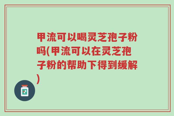 甲流可以喝灵芝孢子粉吗(甲流可以在灵芝孢子粉的帮助下得到缓解)-第1张图片-超越 甲流可以喝灵芝孢子粉吗(甲流可以在灵芝孢子粉的帮助下得到缓解)-第1张图片-超越