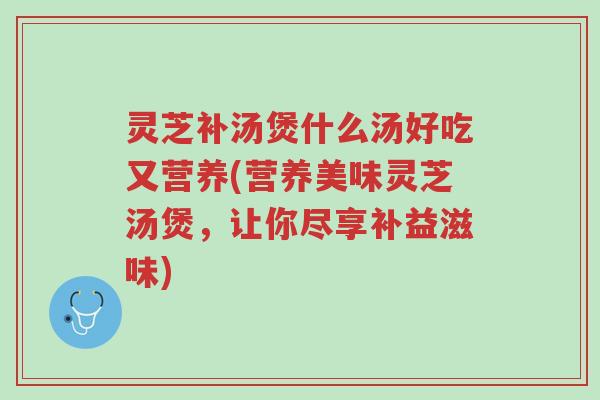 灵芝补汤煲什么汤好吃又营养(营养美味灵芝汤煲,让你尽享补益滋味)-第1张图片-超越 灵芝补汤煲什么汤好吃又营养(营养美味灵芝汤煲,让你尽享补益滋味)-第1张图片-超越