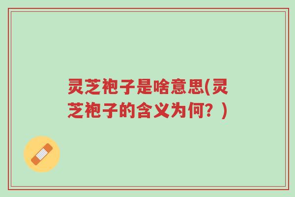 灵芝袍子是啥意思(灵芝袍子的含义为何？)-第1张图片-超越