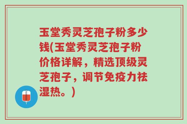 玉堂秀灵芝孢子粉多少钱(玉堂秀灵芝孢子粉价格详解,精选顶级灵芝孢子,调节免疫力祛湿热。)-第1张图片-超越 玉堂秀灵芝孢子粉多少钱(玉堂秀灵芝孢子粉价格详解,精选顶级灵芝孢子,调节免疫力祛湿热。)-第1张图片-超越