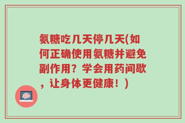 氨糖吃几天停几天(如何正确使用氨糖并避免副作用?学会用药间歇,让身体更健康!)-第1张图片-超越 氨糖吃几天停几天(如何正确使用氨糖并避免副作用?学会用药间歇,让身体更健康!)-第1张图片-超越