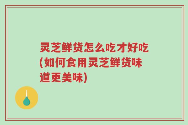 灵芝鲜货怎么吃才好吃(如何食用灵芝鲜货味道更美味)-第1张图片-超越